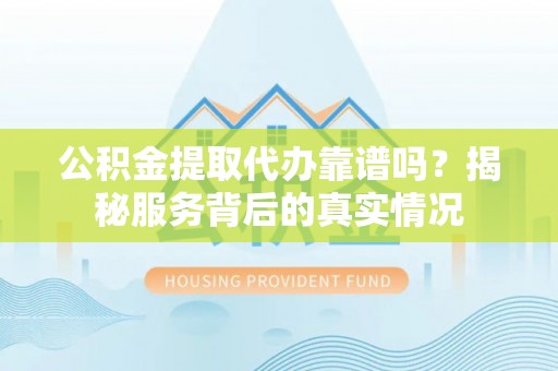 玉东公积金提取代办靠谱吗？揭秘服务背后的真实情况