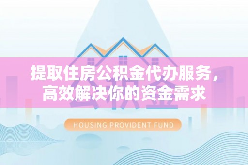 玉东提取住房公积金代办服务，高效解决你的资金需求