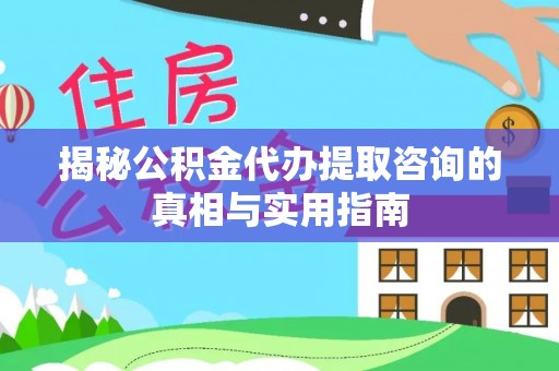 玉东揭秘公积金代办提取咨询的真相与实用指南