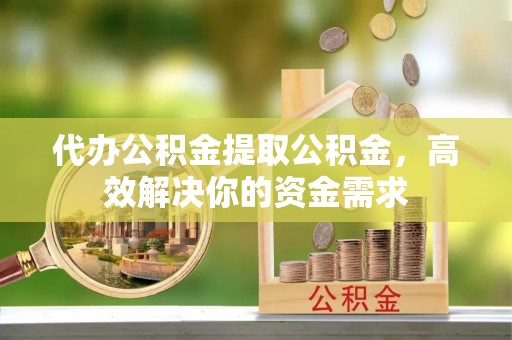 玉东代办公积金提取公积金，高效解决你的资金需求