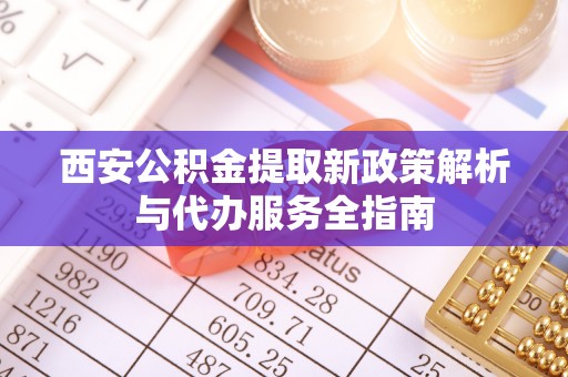 玉东西安公积金提取新政策解析与代办服务全指南