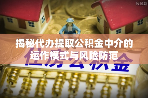 玉东揭秘代办提取公积金中介的运作模式与风险防范