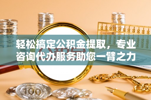 玉东轻松搞定公积金提取，专业咨询代办服务助您一臂之力