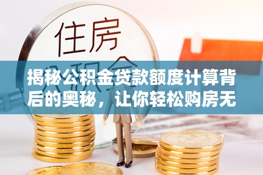 玉东揭秘公积金贷款额度计算背后的奥秘，让你轻松购房无忧！