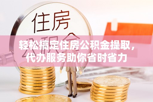 玉东轻松搞定住房公积金提取，代办服务助你省时省力