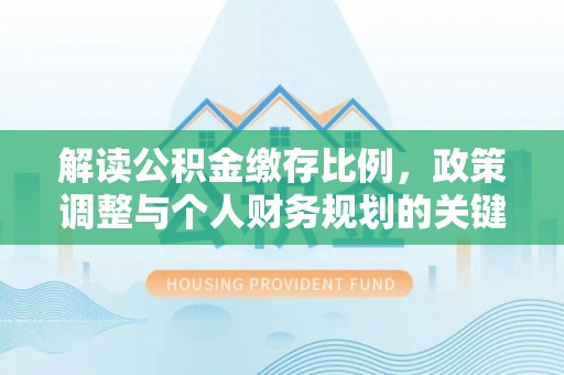 玉东解读公积金缴存比例，政策调整与个人财务规划的关键点