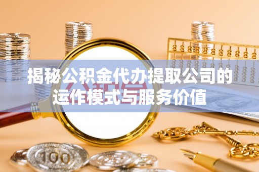 玉东揭秘公积金代办提取公司的运作模式与服务价值