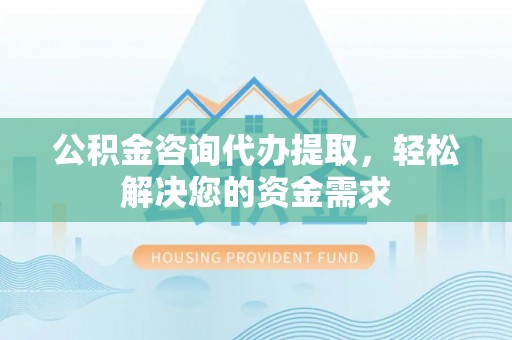 玉东公积金咨询代办提取，轻松解决您的资金需求
