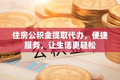 玉东住房公积金提取代办，便捷服务，让生活更轻松
