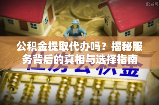 玉东公积金提取代办吗？揭秘服务背后的真相与选择指南