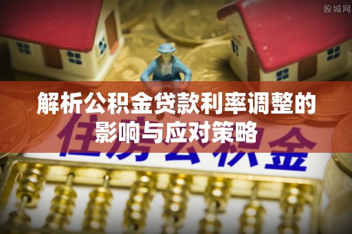 玉东解析公积金贷款利率调整的影响与应对策略