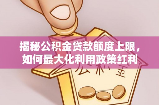 玉东揭秘公积金贷款额度上限，如何最大化利用政策红利