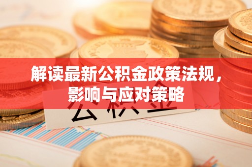 玉东解读最新公积金政策法规，影响与应对策略