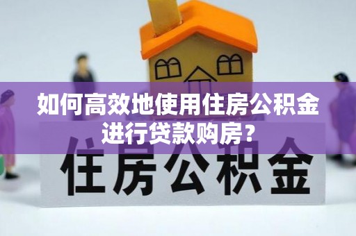 玉东如何高效地使用住房公积金进行贷款购房？