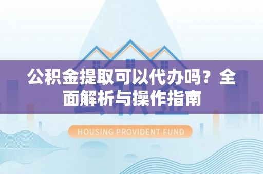玉东公积金提取可以代办吗？全面解析与操作指南
