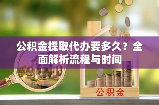 玉东公积金提取代办要多久？全面解析流程与时间