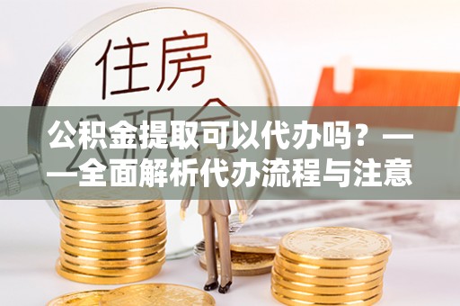 玉东公积金提取可以代办吗？——全面解析代办流程与注意事项